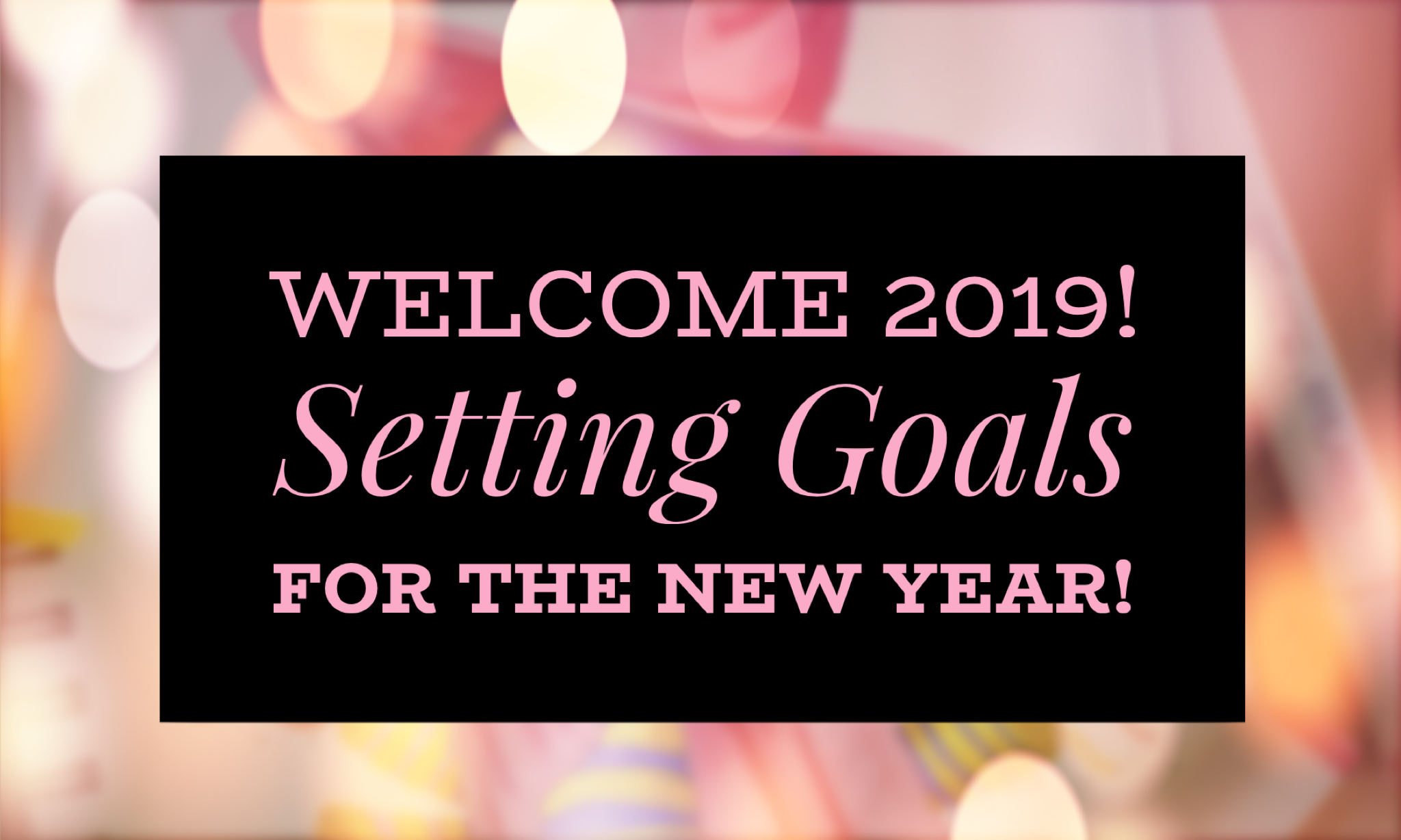 Welcome 2019! Setting Goals for the New Year!